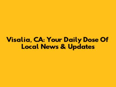 Visalia, CA: Your Daily Dose Of Local News & Updates