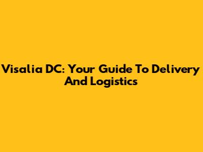 Visalia DC: Your Guide To Delivery And Logistics
