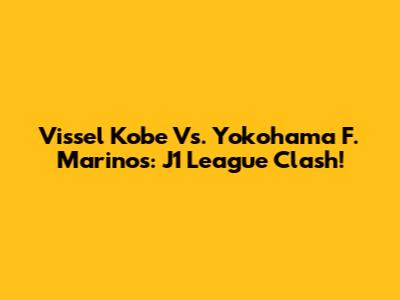 Vissel Kobe Vs. Yokohama F. Marinos: J1 League Clash!