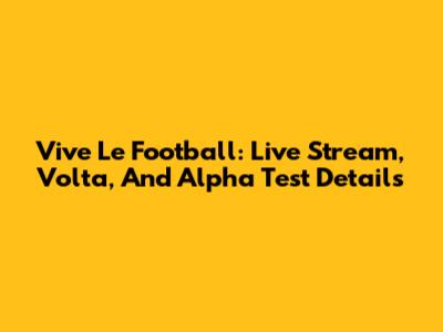 Vive Le Football: Live Stream, Volta, And Alpha Test Details