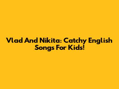 Vlad And Nikita: Catchy English Songs For Kids!