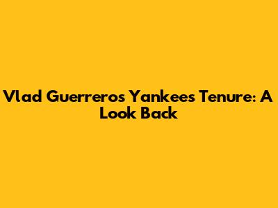 Vlad Guerrero's Yankees Tenure: A Look Back