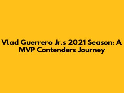 Vlad Guerrero Jr.'s 2021 Season: A MVP Contender's Journey
