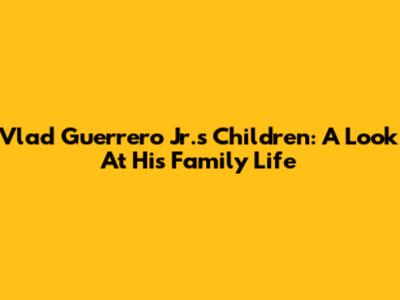 Vlad Guerrero Jr.'s Children: A Look At His Family Life
