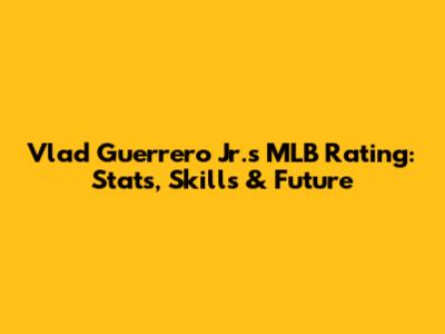 Vlad Guerrero Jr.'s MLB Rating: Stats, Skills & Future