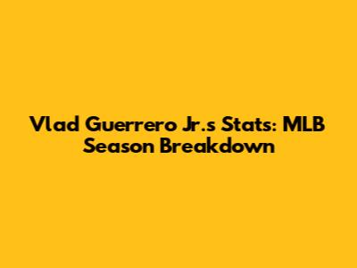 Vlad Guerrero Jr.'s Stats: MLB Season Breakdown
