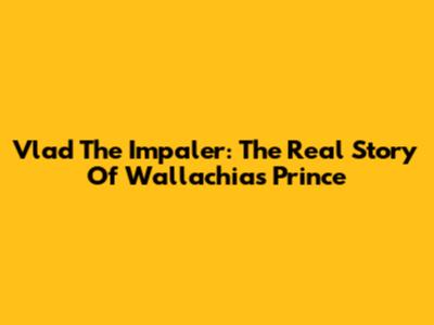 Vlad The Impaler: The Real Story Of Wallachia's Prince