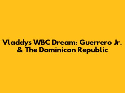 Vladdy's WBC Dream: Guerrero Jr. & The Dominican Republic