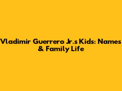 Vladimir Guerrero Jr.'s Kids: Names & Family Life