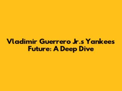 Vladimir Guerrero Jr.'s Yankees Future: A Deep Dive