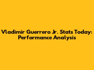 Vladimir Guerrero Jr. Stats Today: Performance Analysis