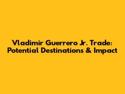 Vladimir Guerrero Jr. Trade: Potential Destinations & Impact