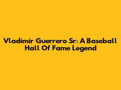 Vladimir Guerrero Sr: A Baseball Hall Of Fame Legend
