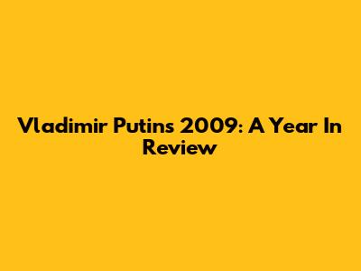 Vladimir Putin's 2009: A Year In Review