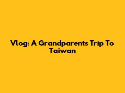 Vlog: A Grandparent's Trip To Taiwan