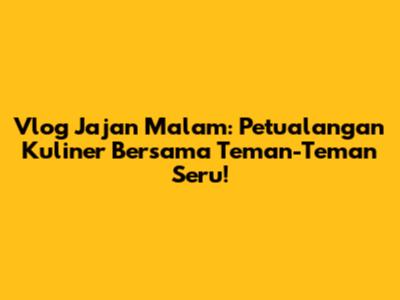 Vlog Jajan Malam: Petualangan Kuliner Bersama Teman-Teman Seru!