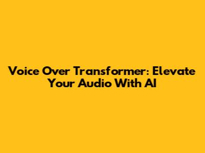 Voice Over Transformer: Elevate Your Audio With AI