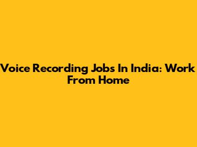 Voice Recording Jobs In India: Work From Home
