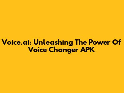 Voice.ai: Unleashing The Power Of Voice Changer APK