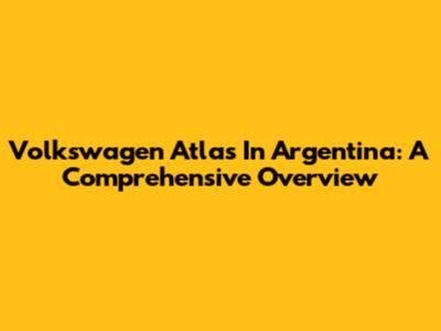 Volkswagen Atlas In Argentina: A Comprehensive Overview