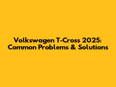 Volkswagen T-Cross 2025: Common Problems & Solutions