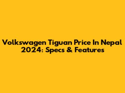 Volkswagen Tiguan Price In Nepal 2024: Specs & Features