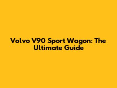 Volvo V90 Sport Wagon: The Ultimate Guide