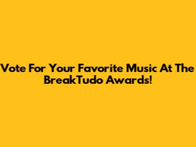 Vote For Your Favorite Music At The BreakTudo Awards!