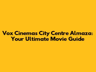 Vox Cinemas City Centre Almaza: Your Ultimate Movie Guide