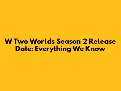 W Two Worlds Season 2 Release Date: Everything We Know