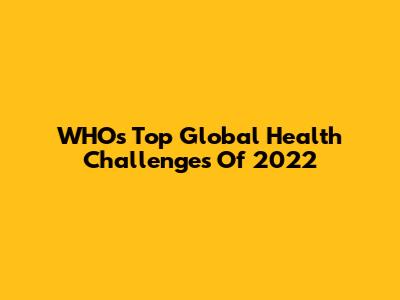 WHO's Top Global Health Challenges Of 2022