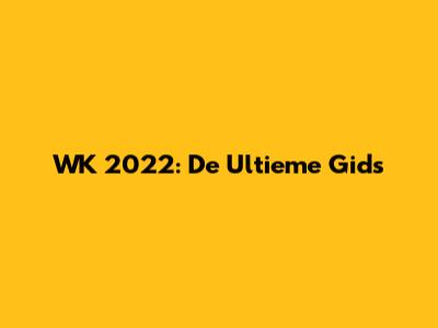 WK 2022: De Ultieme Gids