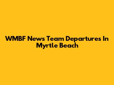 WMBF News Team Departures In Myrtle Beach