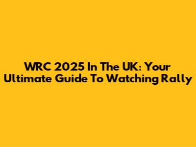 WRC 2025 In The UK: Your Ultimate Guide To Watching Rally
