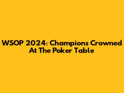 WSOP 2024: Champions Crowned At The Poker Table