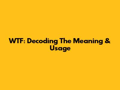 WTF: Decoding The Meaning & Usage