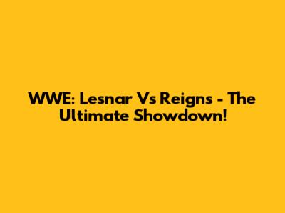 WWE: Lesnar Vs Reigns - The Ultimate Showdown!