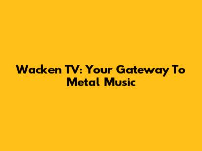 Wacken TV: Your Gateway To Metal Music