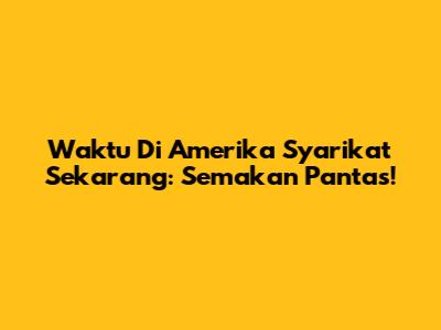 Waktu Di Amerika Syarikat Sekarang: Semakan Pantas!