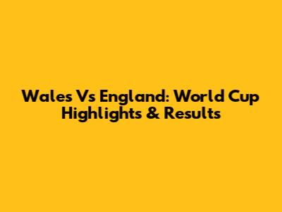 Wales Vs England: World Cup Highlights & Results
