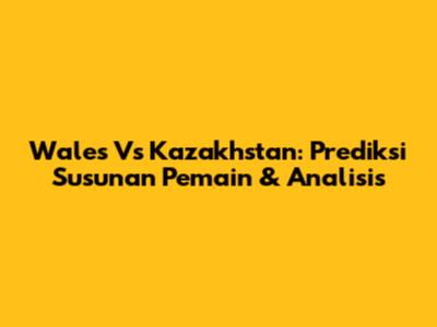 Wales Vs Kazakhstan: Prediksi Susunan Pemain & Analisis