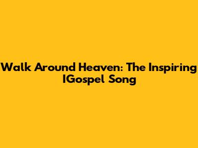 Walk Around Heaven: The Inspiring IGospel Song