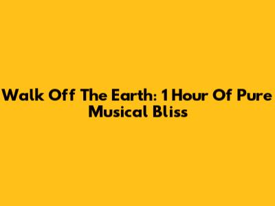 Walk Off The Earth: 1 Hour Of Pure Musical Bliss