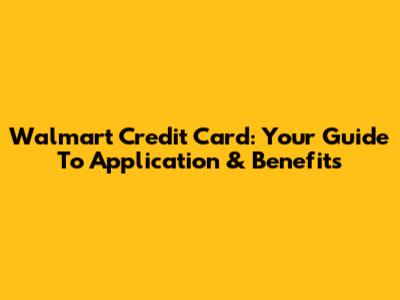 Walmart Credit Card: Your Guide To Application & Benefits