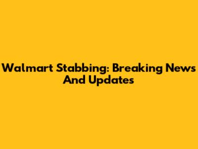 Walmart Stabbing: Breaking News And Updates