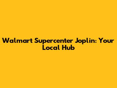 Walmart Supercenter Joplin: Your Local Hub