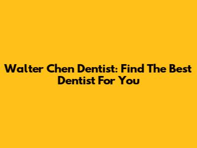 Walter Chen Dentist: Find The Best Dentist For You