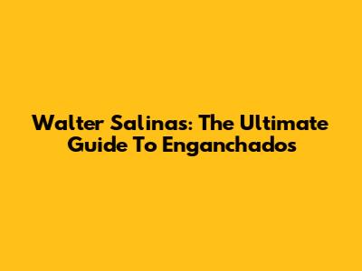 Walter Salinas: The Ultimate Guide To "Enganchados"