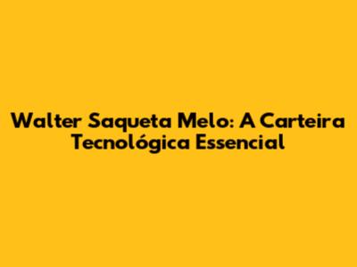 Walter Saqueta Melo: A Carteira Tecnológica Essencial