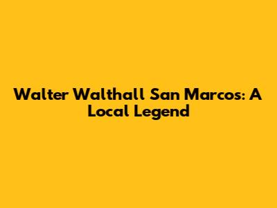 Walter Walthall San Marcos: A Local Legend